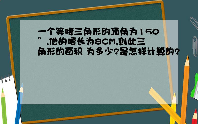 一个等腰三角形的顶角为150°,他的腰长为8CM,则此三角形的面积 为多少?是怎样计算的?