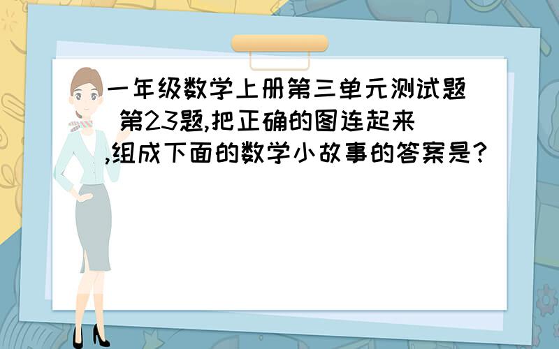 一年级数学上册第三单元测试题 第23题,把正确的图连起来,组成下面的数学小故事的答案是?