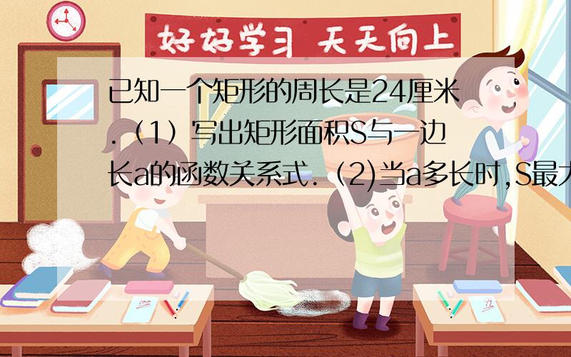 已知一个矩形的周长是24厘米.（1）写出矩形面积S与一边长a的函数关系式.（2)当a多长时,S最大?拜托各