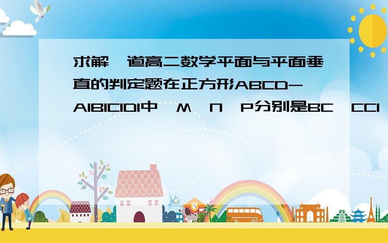 求解一道高二数学平面与平面垂直的判定题在正方形ABCD-A1B1C1D1中,M、N、P分别是BC,CC1,CD的中点,求证:平面AA1P⊥平面MND速回，速回，3扣油了！