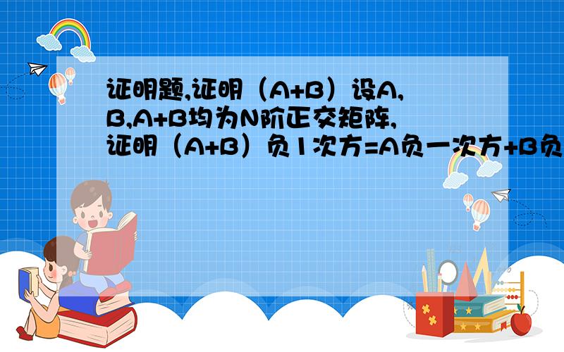 证明题,证明（A+B）设A,B,A+B均为N阶正交矩阵,证明（A+B）负1次方=A负一次方+B负一次方