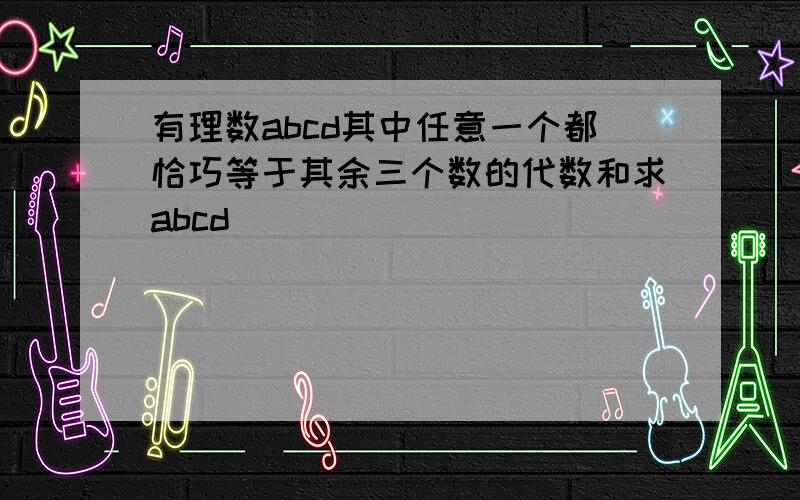 有理数abcd其中任意一个都恰巧等于其余三个数的代数和求abcd