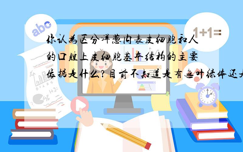 你认为区分洋葱内表皮细胞和人的口腔上皮细胞基本结构的主要依据是什么?目前不知道是有无叶绿体还是有无细胞壁....