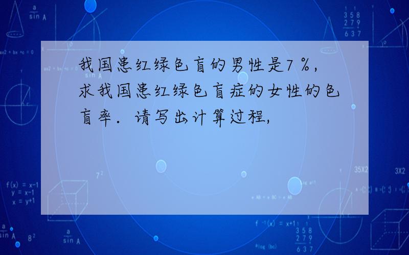 我国患红绿色盲的男性是7％,求我国患红绿色盲症的女性的色盲率．请写出计算过程,