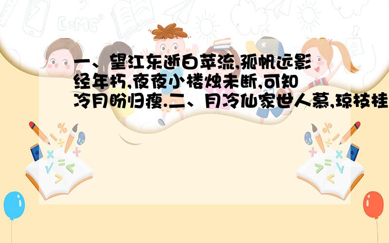 一、望江东逝白苹流,孤帆远影经年朽,夜夜小楼烛未断,可知冷月盼归瘦.二、月冷仙家世人慕,琼枝桂香瑶池雾,哪知玉兔孤茕影,唯有单弦夜夜烛.三、他年旧事柳色尽,夜城孤寂叹心尘,策马江山