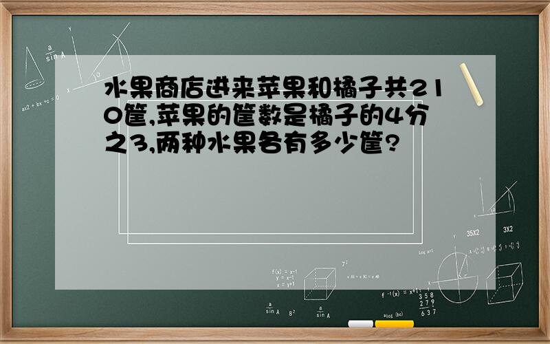 水果商店进来苹果和橘子共210筐,苹果的筐数是橘子的4分之3,两种水果各有多少筐?