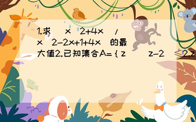 1.求 （x^2+4x）/(x^2-2x+1+4x)的最大值2.已知集合A=｛z| |z-2|≤2,z∈C｝,集合B=｛w|w=(1/2)zi+b,b∈R｝当A∩B=B时,b的值是____.= =