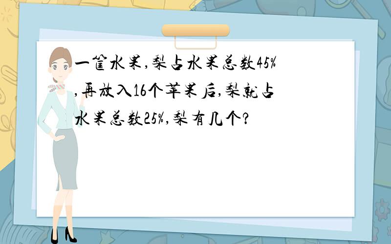 一筐水果,梨占水果总数45%,再放入16个苹果后,梨就占水果总数25%,梨有几个?