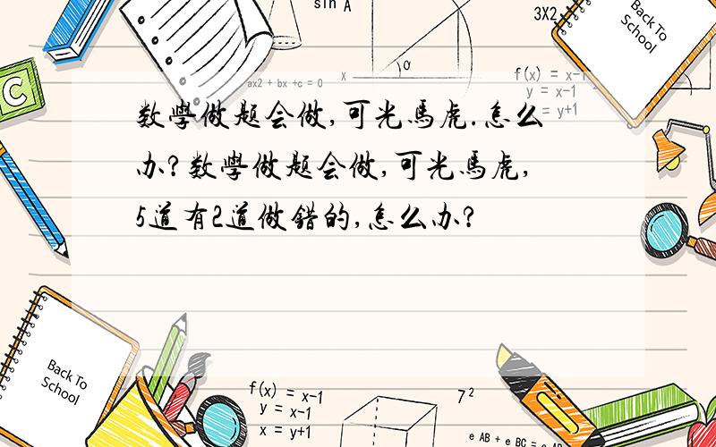 数学做题会做,可光马虎.怎么办?数学做题会做,可光马虎,5道有2道做错的,怎么办?