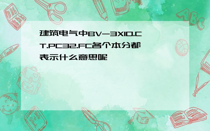 建筑电气中BV-3X10.CT.PC32.FC各个本分都表示什么意思呢