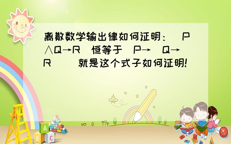 离散数学输出律如何证明：（P∧Q→R）恒等于(P→(Q→R)) 就是这个式子如何证明!