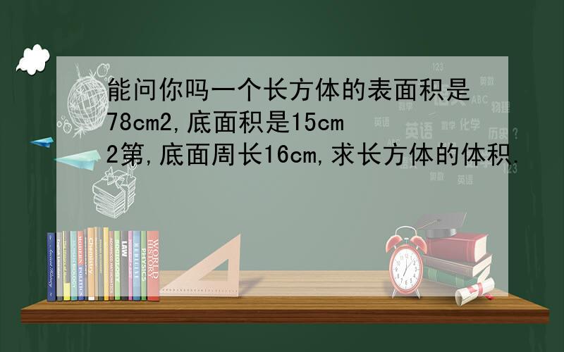 能问你吗一个长方体的表面积是78cm2,底面积是15cm2第,底面周长16cm,求长方体的体积.