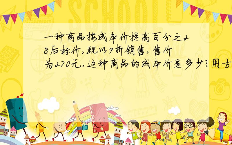 一种商品按成本价提高百分之28后标价,现以9折销售,售价为270元,这种商品的成本价是多少?用方程解要详细点