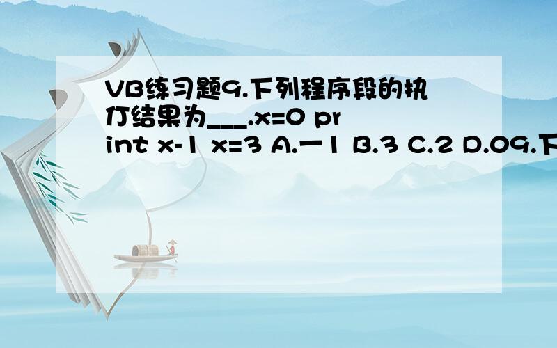 VB练习题9.下列程序段的执仃结果为___.x=0 print x-1 x=3 A.一1 B.3 C.2 D.09.下列程序段的执仃结果为___.x=0print x-1x=3A.一1 B.3 C.2 D.010.Int(100*Rnd(1))产生的随机整数的闭区间是___.A.[0,99] B.[1,100] C.[0,‘100] D.