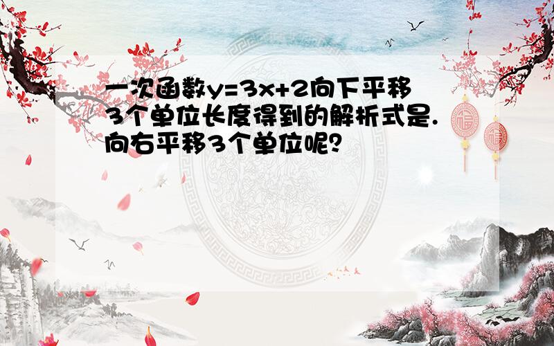 一次函数y=3x+2向下平移3个单位长度得到的解析式是.向右平移3个单位呢？