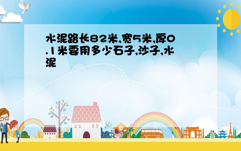 水泥路长82米,宽5米,厚0.1米要用多少石子,沙子,水泥