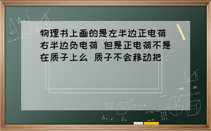 物理书上画的是左半边正电荷 右半边负电荷 但是正电荷不是在质子上么 质子不会移动把