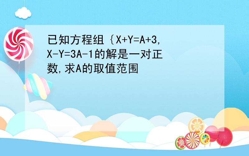 已知方程组｛X+Y=A+3,X-Y=3A-1的解是一对正数,求A的取值范围 