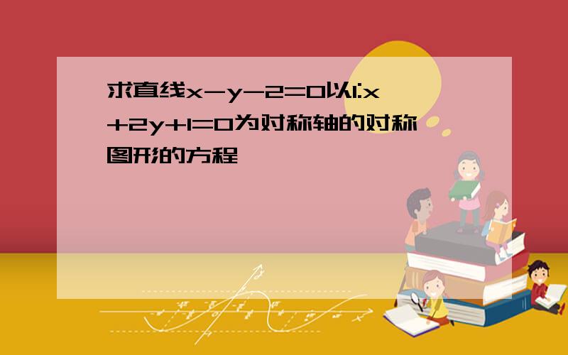 求直线x-y-2=0以l:x+2y+1=0为对称轴的对称图形的方程