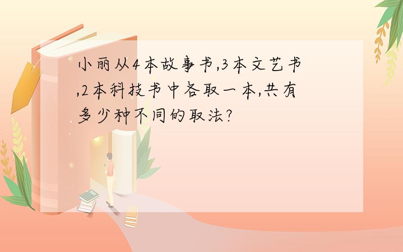 小丽从4本故事书,3本文艺书,2本科技书中各取一本,共有多少种不同的取法?