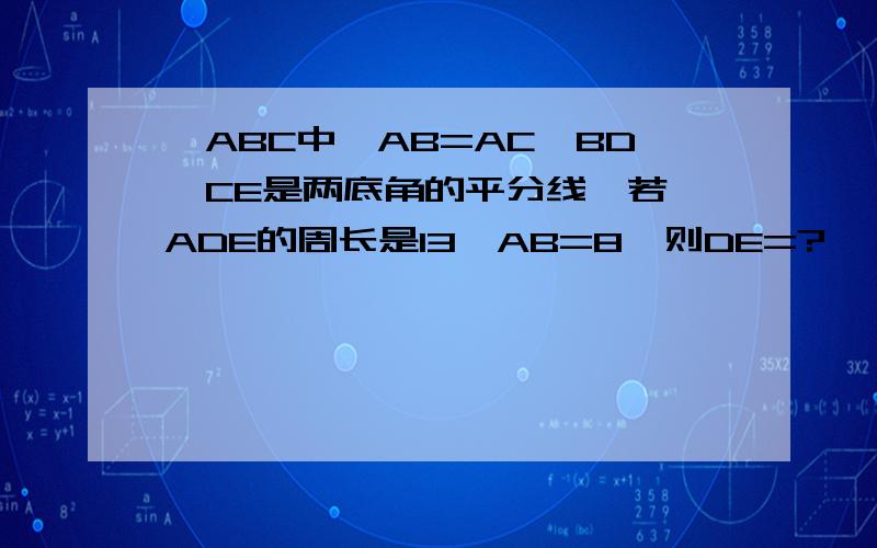 △ABC中,AB=AC,BD、CE是两底角的平分线,若△ADE的周长是13,AB=8,则DE=?