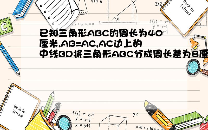 已知三角形ABC的周长为40厘米,AB=AC,AC边上的中线BD将三角形ABC分成周长差为8厘米的两个三角形求三角形各边的长?