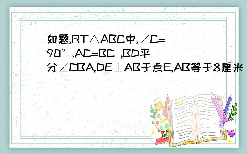 如题,RT△ABC中,∠C=90°,AC=BC ,BD平分∠CBA,DE⊥AB于点E,AB等于8厘米 ,求三角形的ADE的周长~