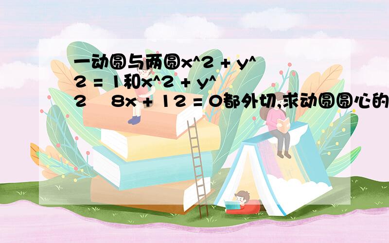 一动圆与两圆x^2 + y^2 = 1和x^2 + y^2 –8x + 12 = 0都外切,求动圆圆心的轨迹方程