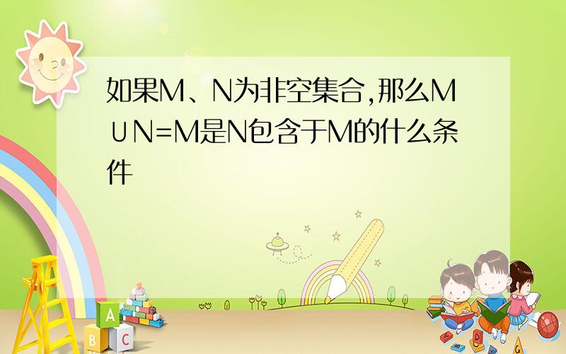 如果M、N为非空集合,那么M∪N=M是N包含于M的什么条件