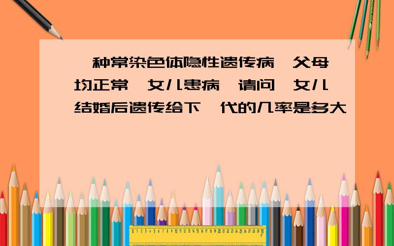 一种常染色体隐性遗传病,父母均正常,女儿患病,请问,女儿结婚后遗传给下一代的几率是多大