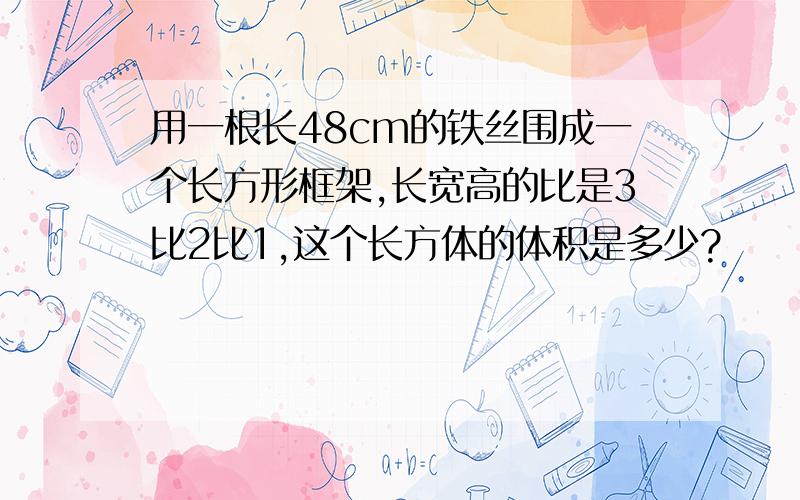 用一根长48cm的铁丝围成一个长方形框架,长宽高的比是3比2比1,这个长方体的体积是多少?