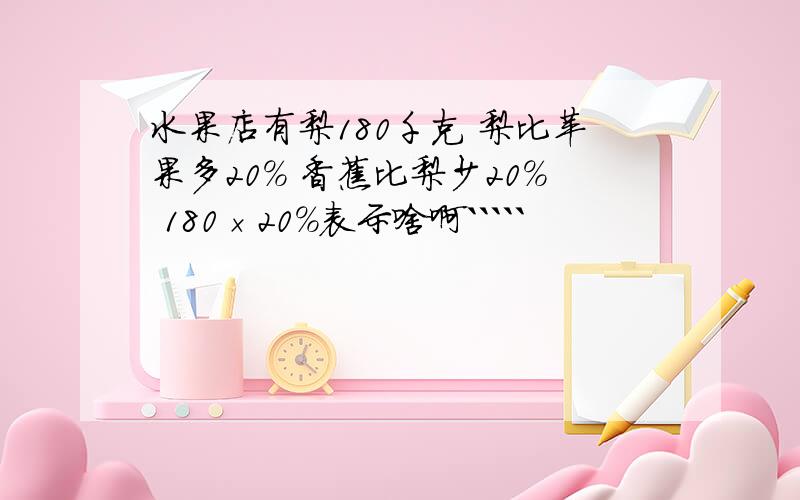 水果店有梨180千克 梨比苹果多20% 香蕉比梨少20% 180×20%表示啥啊`````