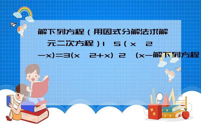 解下列方程（用因式分解法求解一元二次方程）1、5（x^2-x)=3(x^2+x) 2、(x-解下列方程（用因式分解法求解一元二次方程）1、5（x^2-x)=3(x^2+x) 2、(x-2)^2=(2x+3)^23、（x-2)(x-3)=12 4、2x+6=(x+3)^2 5、2y^2+4y=