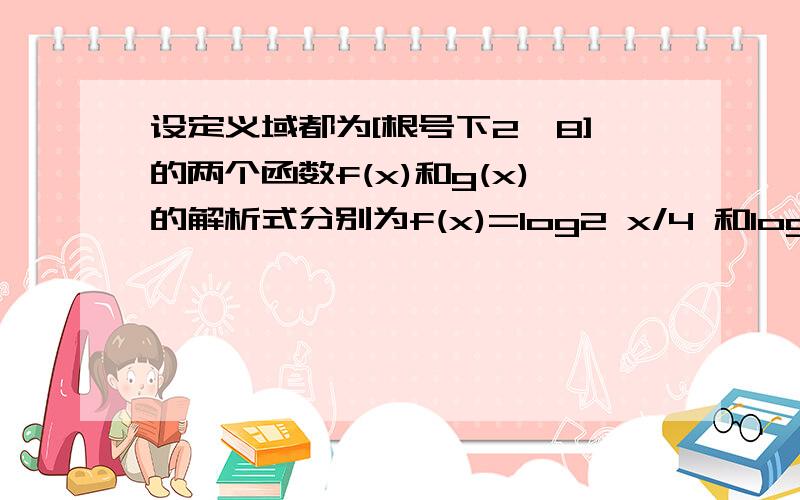 设定义域都为[根号下2,8]的两个函数f(x)和g(x)的解析式分别为f(x)=log2 x/4 和log4 x/2(1)求函数F(x)=f(x)+g(x)的值域（2）求函数Gx(x)=f(x) g(x) 的值域