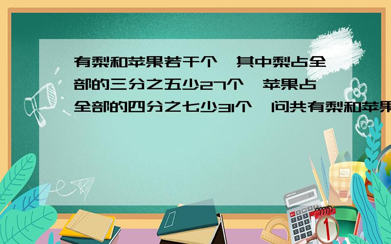 有梨和苹果若干个,其中梨占全部的三分之五少27个,苹果占全部的四分之七少31个,问共有梨和苹果多少个?我用方程解了列式是：3/5x-27+7/4x-31=1 但计算不出来了,如果你用的也是这种方法,