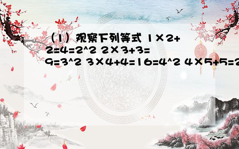 （1）观察下列等式 1×2+2=4=2^2 2×3+3=9=3^2 3×4+4=16=4^2 4×5+5=25=5^2 5×6+6=36=6^2 ..你能得到什么正确结论?请你运用你所学的数学知识说明结论的正确性.