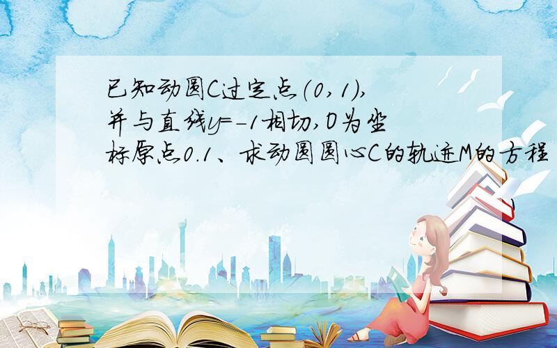 已知动圆C过定点（0,1）,并与直线y＝－1相切,O为坐标原点0.1、求动圆圆心C的轨迹M的方程 ..已知直线l过点P（2,0）且与曲线M相交于A、B两点,OA垂直于OB,求直线l的方程