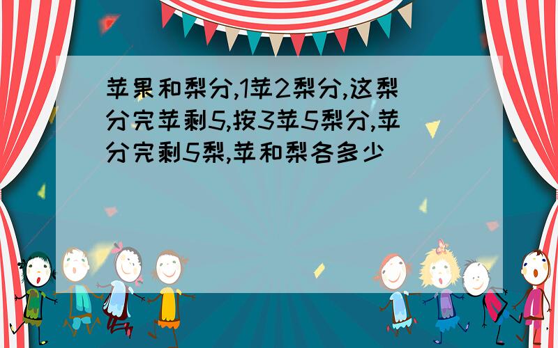 苹果和梨分,1苹2梨分,这梨分完苹剩5,按3苹5梨分,苹分完剩5梨,苹和梨各多少