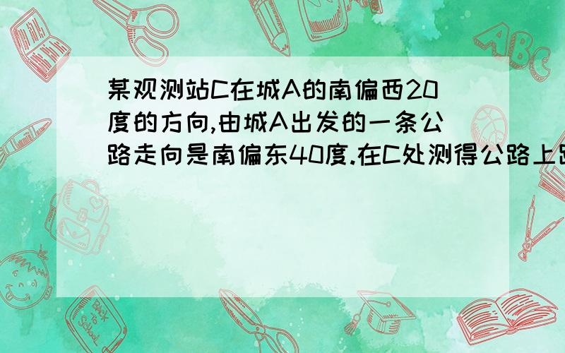 某观测站C在城A的南偏西20度的方向,由城A出发的一条公路走向是南偏东40度.在C处测得公路上距C为31km3为3