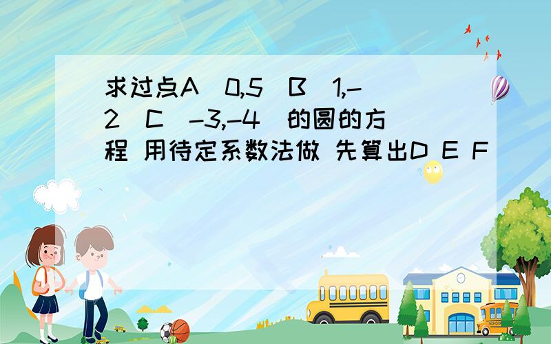 求过点A（0,5）B（1,-2）C（-3,-4）的圆的方程 用待定系数法做 先算出D E F