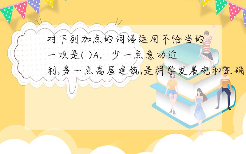 对下列加点的词语运用不恰当的一项是( )A．少一点急功近利,多一点高屋建瓴,是科学发展观和正确的政绩观题中应有之义.B．老百姓的一些所谓鸡零狗碎之琐事,拢总起来就是关乎国计民生的