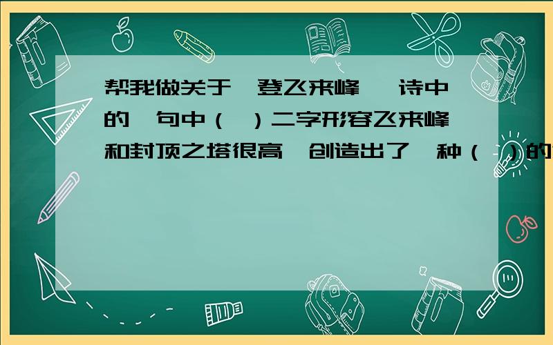 帮我做关于《登飞来峰》 诗中的一句中（ ）二字形容飞来峰和封顶之塔很高,创造出了一种（ ）的意境.最后两句表现了诗人怎样的精神境界