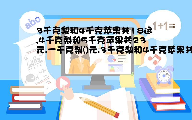 3千克梨和4千克苹果共18远,4千克梨和5千克苹果共23元.一千克梨()元.3千克梨和4千克苹果共18远,4千克梨和5千克苹果共23元.一千克梨()元.