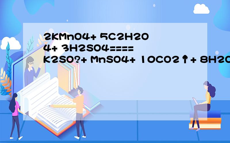 2KMnO4+ 5C2H2O4+ 3H2SO4==== K2SO?+ MnSO4+ 10CO2↑+ 8H2O