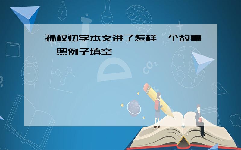 孙权劝学本文讲了怎样一个故事,照例子填空