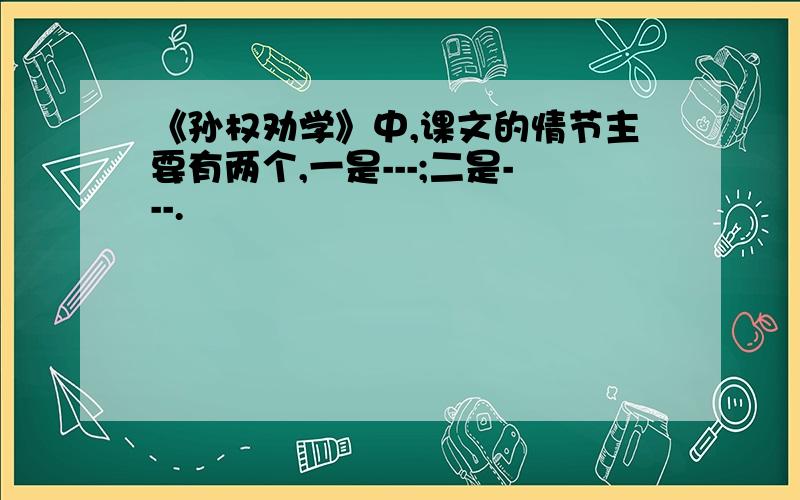 《孙权劝学》中,课文的情节主要有两个,一是---;二是---.