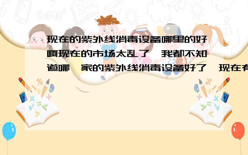 现在的紫外线消毒设备哪里的好啊现在的市场太乱了,我都不知道哪一家的紫外线消毒设备好了,现在有个工程要做,想买一台好一点的紫外线设备.