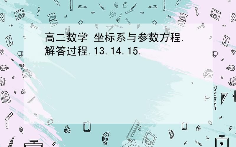 高二数学 坐标系与参数方程.解答过程.13.14.15.