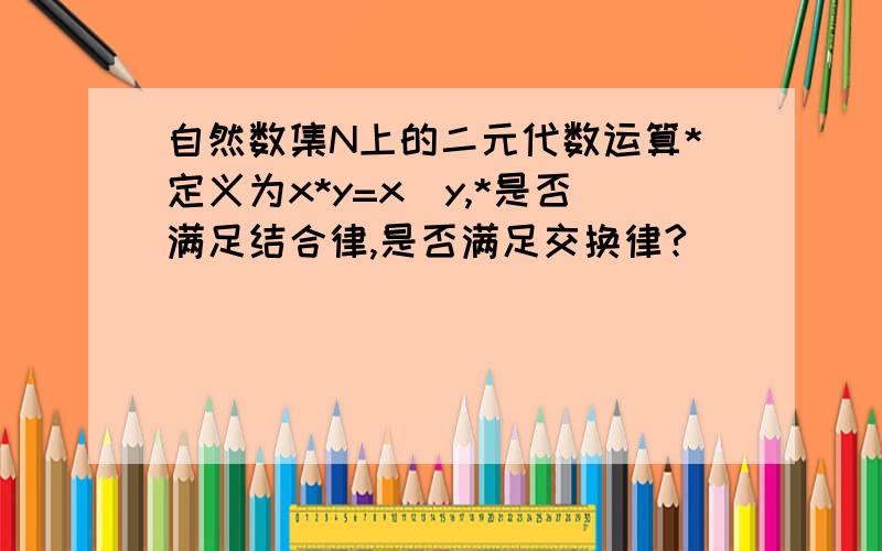 自然数集N上的二元代数运算*定义为x*y=x^y,*是否满足结合律,是否满足交换律?