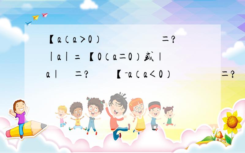 【a（a＞0）　　　　　＝?|a|= 【0（a＝0）或｜a｜　＝?　　【－a（a＜0）　　　　＝?